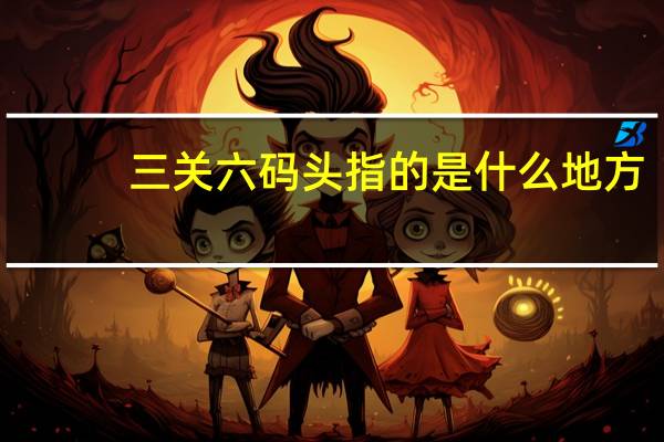 三关六码头指的是什么地方