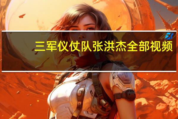 三军仪仗队张洪杰全部视频（三军仪仗队张洪杰）