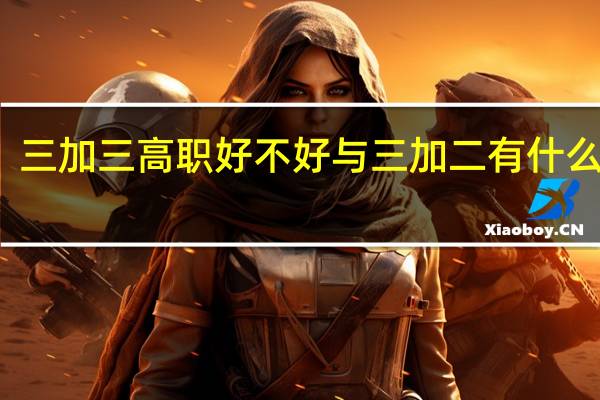 三加三高职好不好与三加二有什么区别