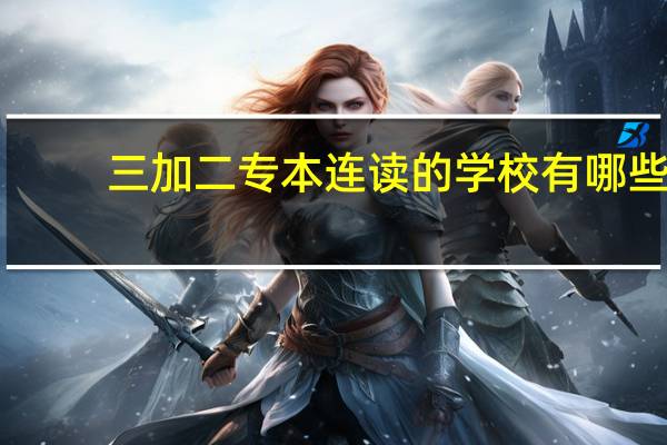 三加二专本连读的学校有哪些