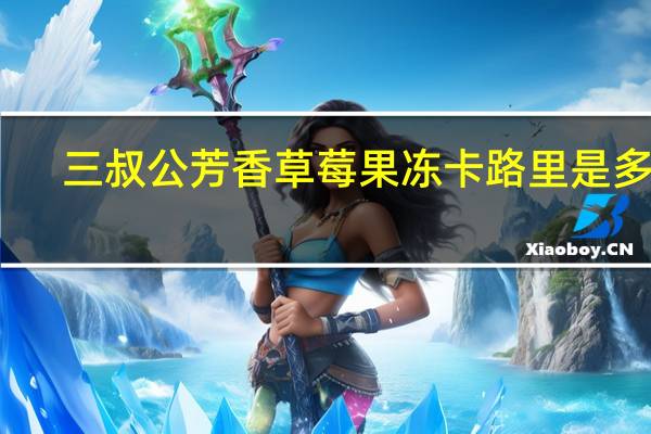 三叔公芳香草莓果冻卡路里是多少