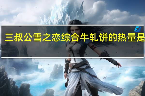 三叔公 雪之恋 综合牛轧饼的热量是多少