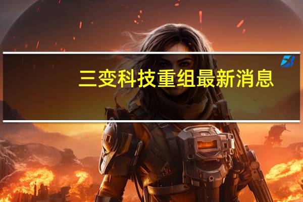 三变科技重组最新消息（三变科技简介）