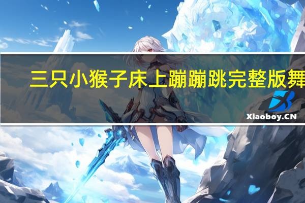 三只小猴子床上蹦蹦跳完整版舞蹈（三只小猴子床上蹦蹦跳）