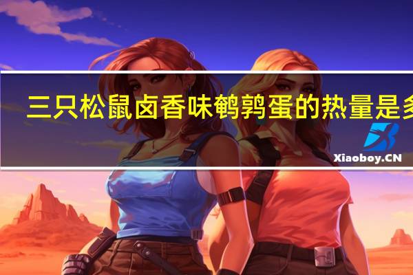 三只松鼠 卤香味鹌鹑蛋的热量是多少