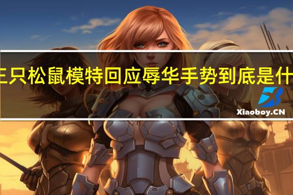 三只松鼠模特回应辱华手势 到底是什么情况？