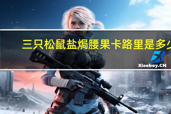 三只松鼠 盐焗腰果卡路里是多少