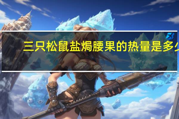 三只松鼠 盐焗腰果的热量是多少