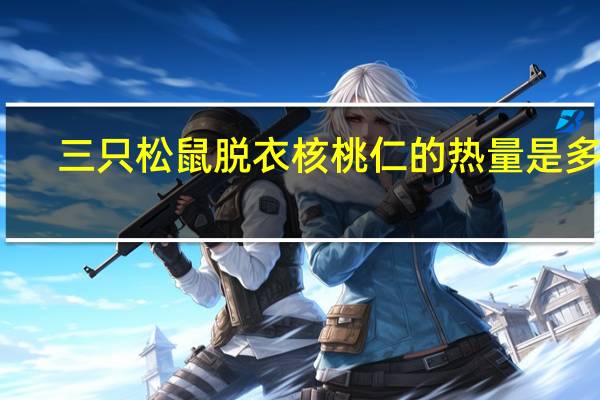 三只松鼠 脱衣核桃仁的热量是多少