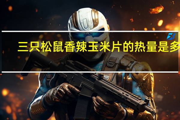 三只松鼠 香辣玉米片的热量是多少