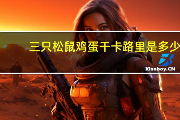三只松鼠 鸡蛋干卡路里是多少