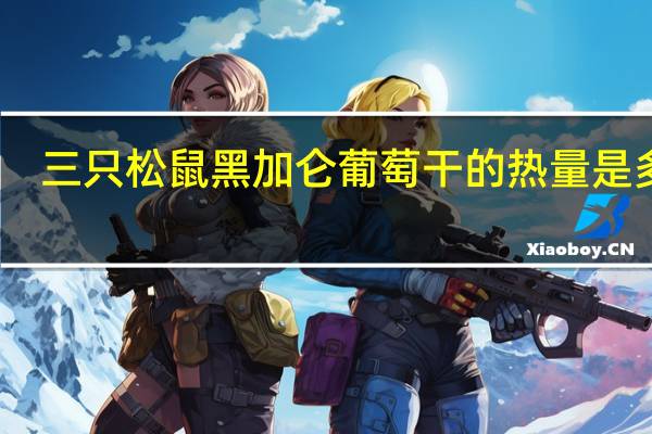 三只松鼠 黑加仑葡萄干的热量是多少