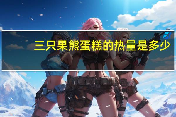 三只果 熊蛋糕的热量是多少