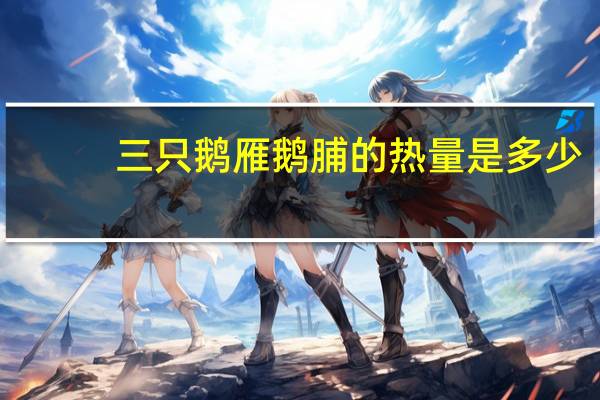 三只鹅 雁鹅脯的热量是多少