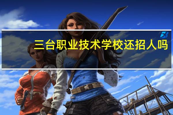 三台职业技术学校还招人吗