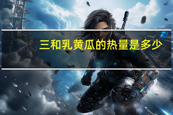 三和 乳黄瓜的热量是多少