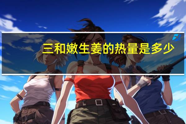 三和嫩生姜的热量是多少
