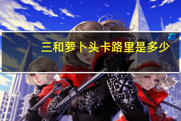 三和萝卜头卡路里是多少