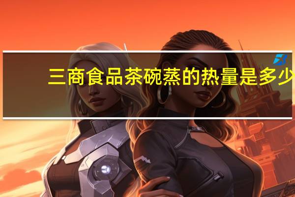 三商食品 茶碗蒸的热量是多少