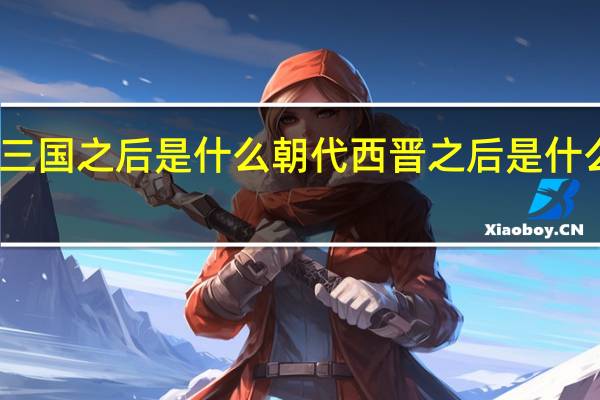 三国之后是什么朝代西晋之后是什么朝代（三国之后是什么朝代）