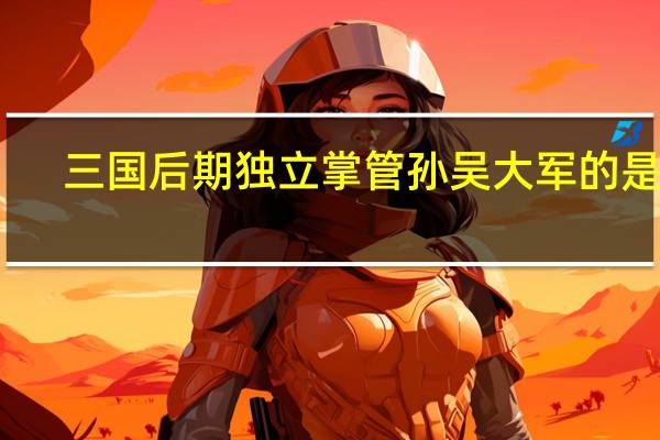 三国后期独立掌管孙吴大军的是谁