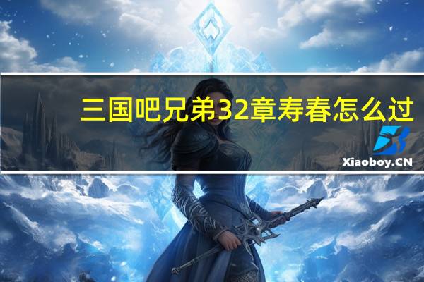三国吧兄弟32章寿春怎么过