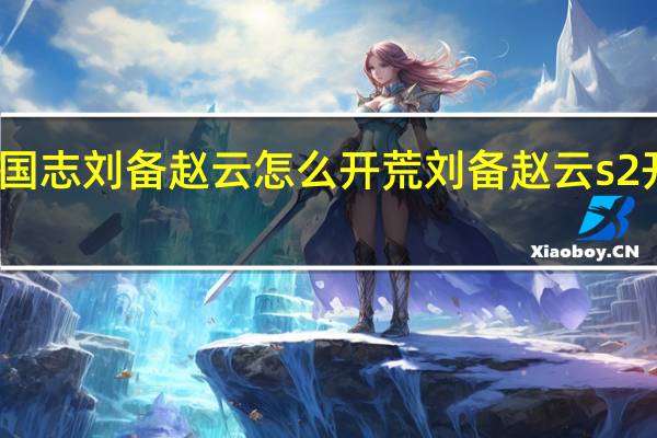 三国志刘备赵云怎么开荒 刘备赵云s2开荒攻略