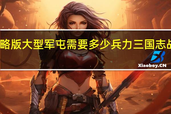 三国志战略版大型军屯需要多少兵力 三国志战略版资源配比