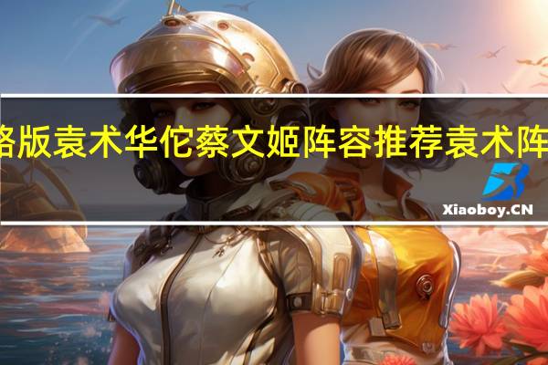 三国志战略版袁术华佗蔡文姬阵容推荐 袁术阵容战法搭配攻略