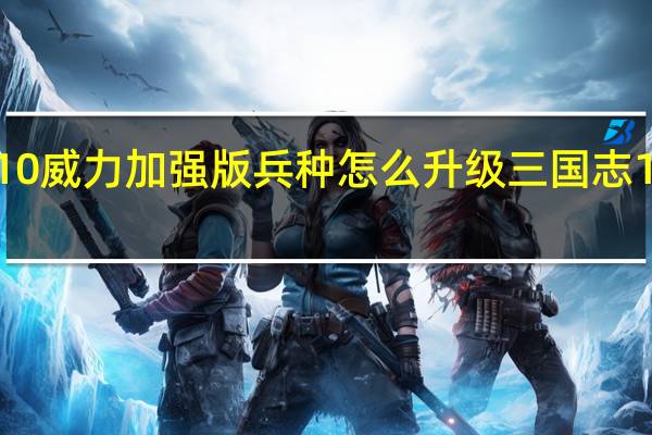 三国志10威力加强版兵种怎么升级 三国志10威力加强版