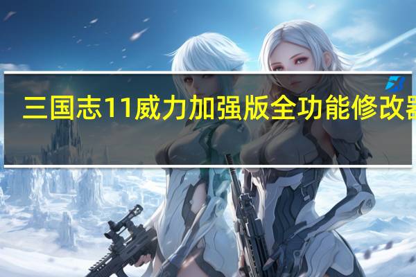 三国志11威力加强版全功能修改器 V1.06 319 绿色免费版（三国志11威力加强版全功能修改器 V1.06 319 绿色免费版功能简介）