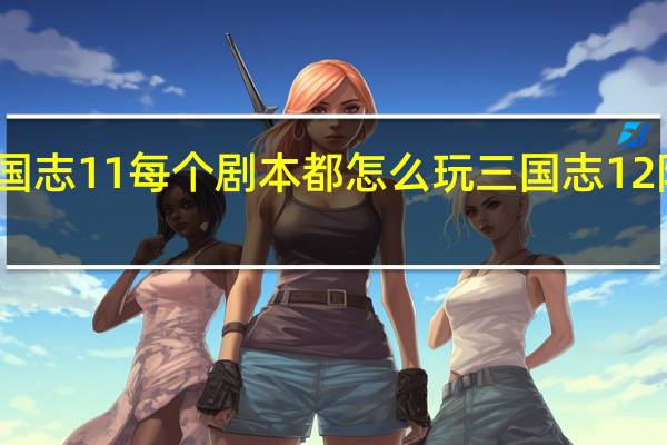 三国志11每个剧本（每关）都怎么玩 三国志12隐藏剧本