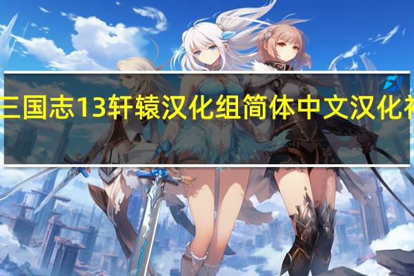 三国志13轩辕汉化组简体中文汉化补丁 V1.1 最新中文版(三国志13轩辕汉化组简体中文汉化补丁 V1.1 最新中文版功能简介)