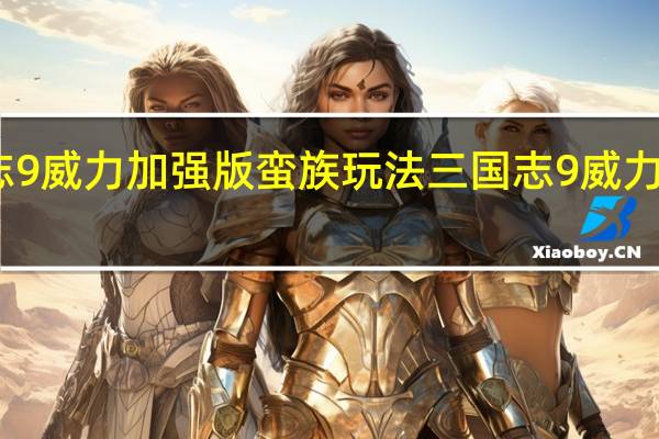 三国志9威力加强版蛮族玩法 三国志9威力加强版攻略