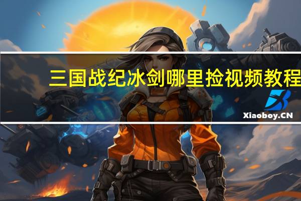 三国战纪冰剑哪里捡视频教程（三国战纪冰剑怎么拿）