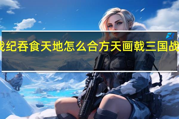 三国战纪吞食天地怎么合方天画戟 三国战纪方天画戟