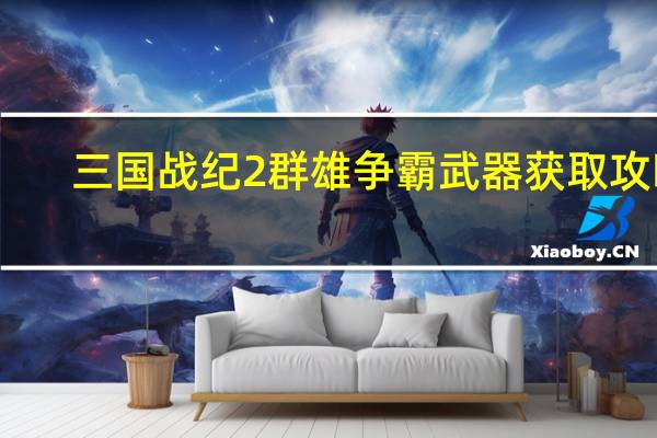 三国战纪2群雄争霸武器获取攻略（单机攻略）
