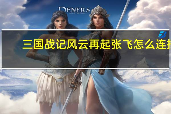 三国战记风云再起张飞怎么连招,10以上的 三国战记风云再起赵云