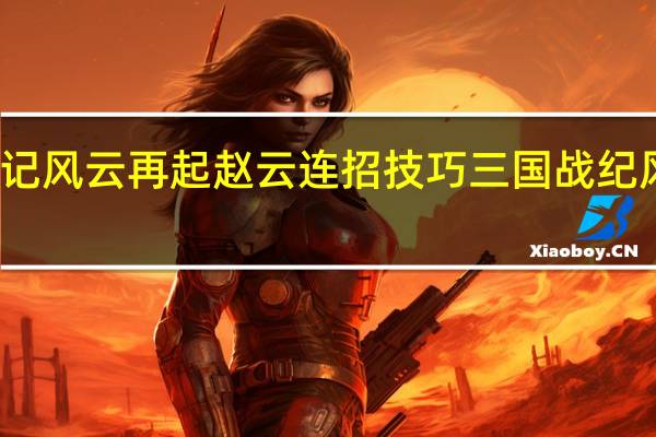 三国战记风云再起赵云连招技巧 三国战纪风云再起连招