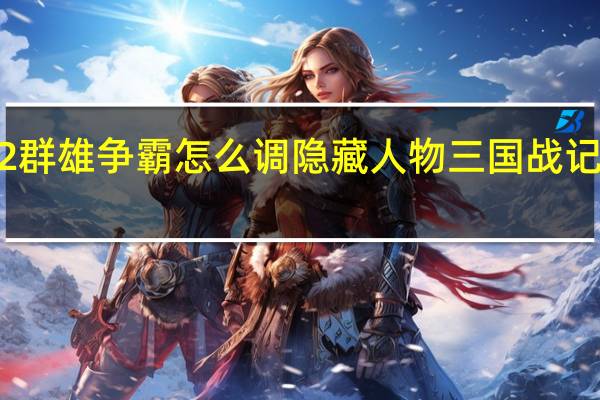三国战记2群雄争霸怎么调隐藏人物 三国战记2群雄争霸秘籍