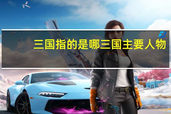 三国指的是哪三国主要人物（三国指的是哪三国）