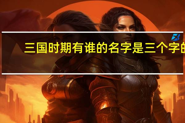 三国时期有谁的名字是三个字的