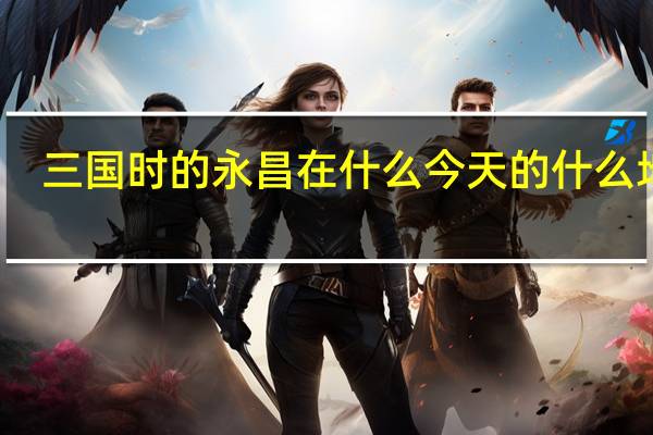 三国时的永昌在什么今天的什么地方