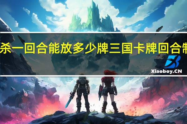 三国杀一回合能放多少牌 三国卡牌回合制游戏推荐