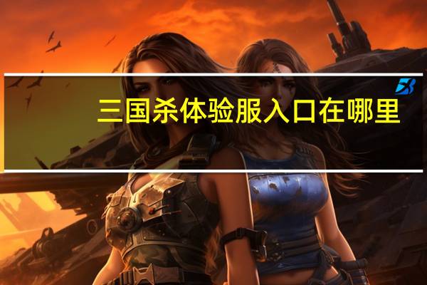 三国杀体验服入口在哪里（三国杀体验服入口）