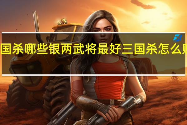三国杀哪些银两武将最好 三国杀怎么赚取银两
