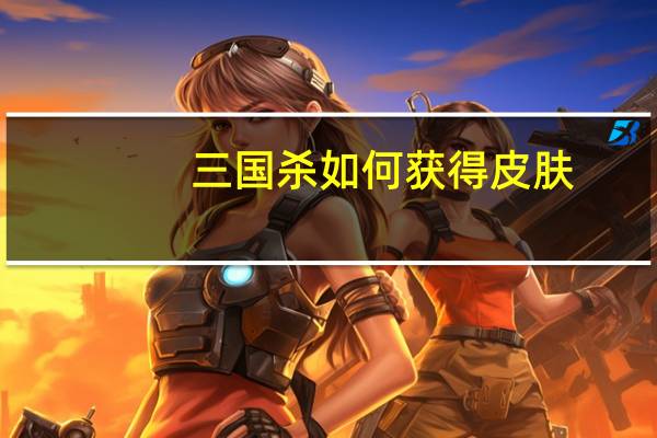 三国杀如何获得皮肤（三国杀皮肤怎么用）