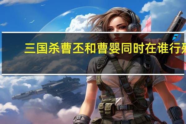 三国杀曹丕和曹婴同时在谁行殇（三国杀曹丕和曹婴同时在谁行殇答案）