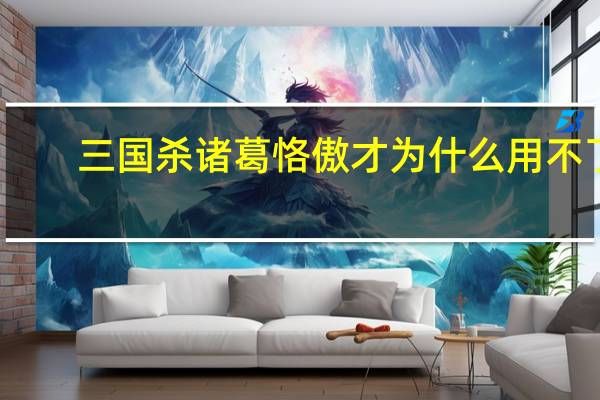 三国杀诸葛恪傲才为什么用不了（三国杀诸葛恪）