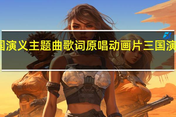 三国演义主题曲歌词原唱 动画片三国演义主题曲